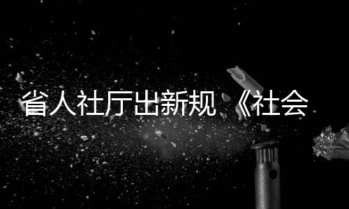 省人社厅出新规 《社会保险法》实施前如何补缴养老费