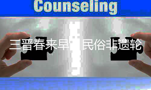 三晋春来早丨民俗非遗轮番上阵 这里年味十足！