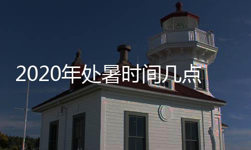 2020年处暑时间几点几分到几点